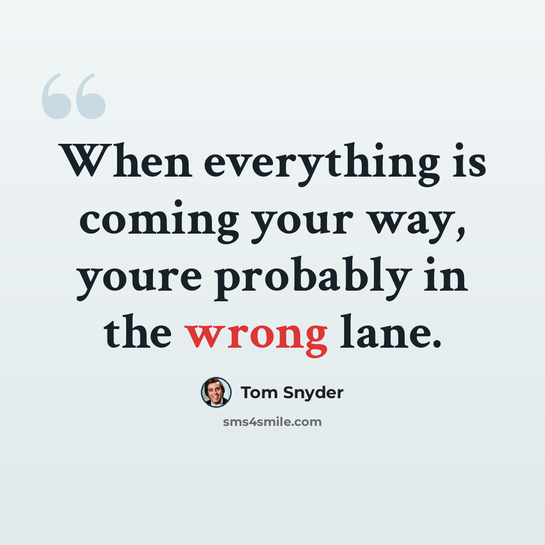 “When everything is coming your way, youre probably in the wrong lane.” quote by Tom Snyder