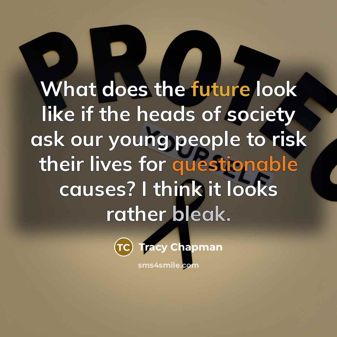 “What does the future look like if the heads of society ask our young people to risk their lives for questionable causes? I think it looks rather bleak.” quote by Tracy Chapman