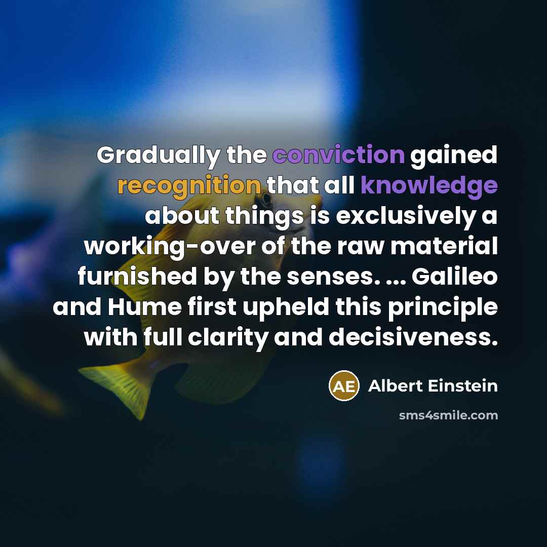 “Gradually the conviction gained recognition that all knowledge about things is exclusively a working-over of the raw material furnished by the senses. ... Galileo and Hume first upheld this principle with full clarity and decisiveness.” quote by Albert Einstein
