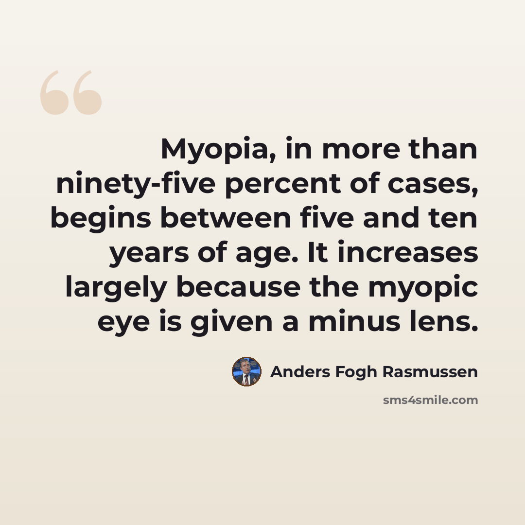 “Myopia, in more than ninety-five percent of cases, begins between five and ten years of age. It increases largely because the myopic eye is given a minus lens.” quote by Anders Fogh Rasmussen