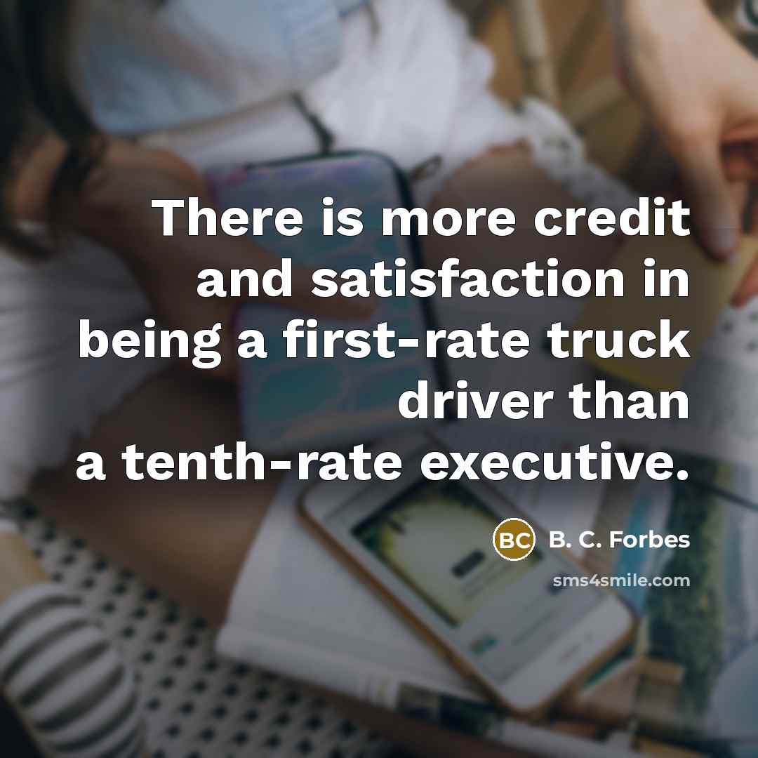 “There is more credit and satisfaction in being a first-rate truck driver than a tenth-rate executive.” quote by B. C. Forbes