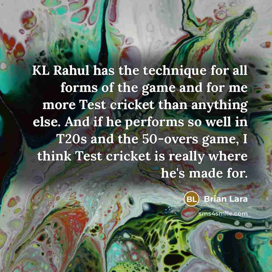 “KL Rahul has the technique for all forms of the game and for me more Test cricket than anything else. And if he performs so well in T20s and the 50-overs game, I think Test cricket is really where he's made for.” quote by Brian Lara