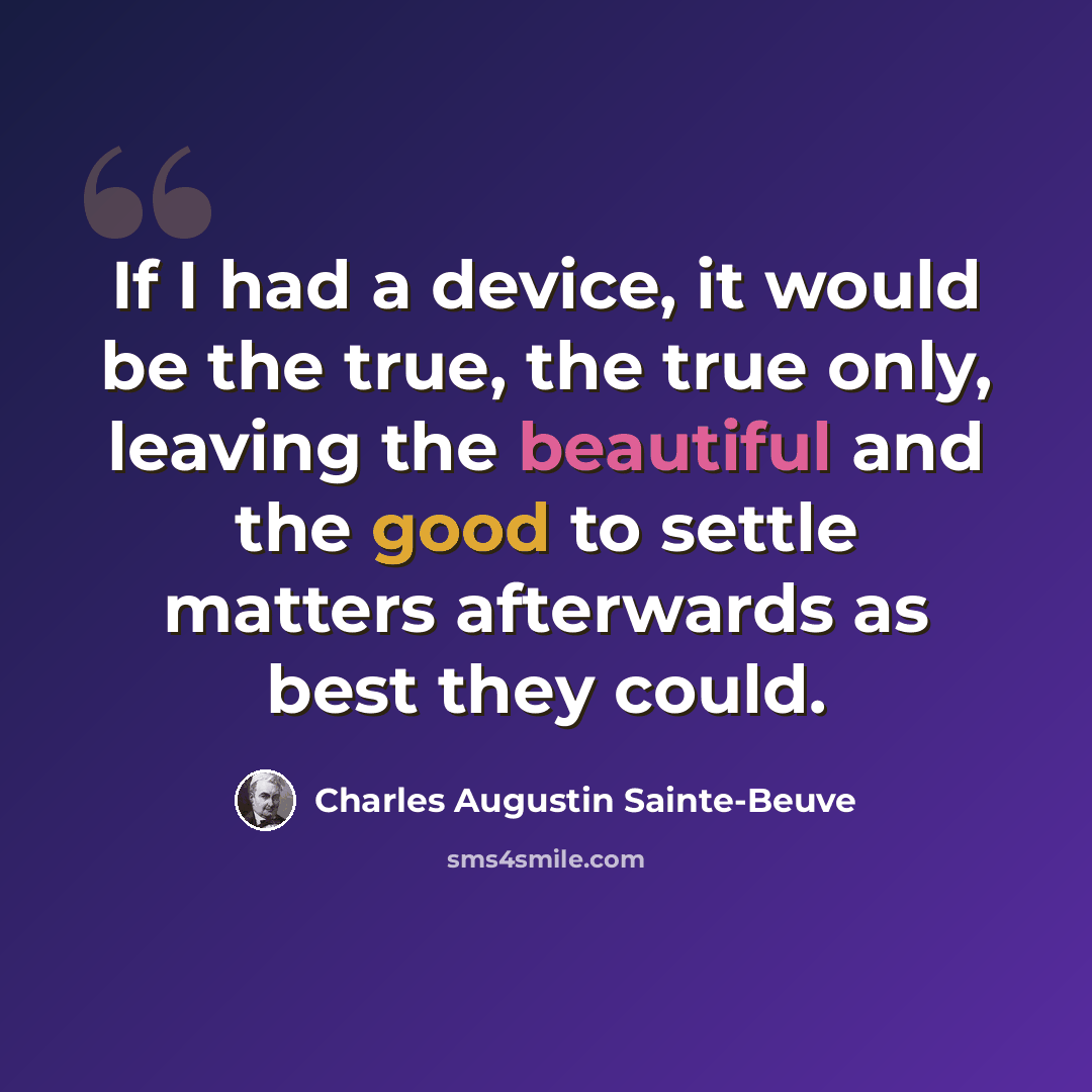 “If I had a device, it would be the true, the true only, leaving the beautiful and the good to settle matters afterwards as best they could.” quote by Charles Augustin Sainte-Beuve