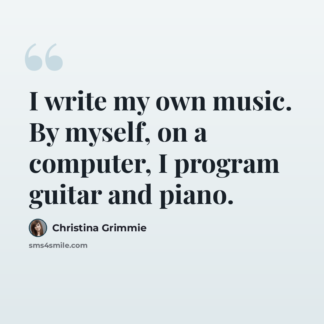 “I write my own music. By myself, on a computer, I program guitar and piano.” quote by Christina Grimmie