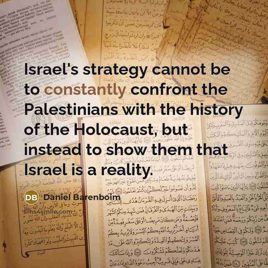 “Israel's strategy cannot be to constantly confront the Palestinians with the history of the Holocaust, but instead to show them that Israel is a reality.” quote by Daniel Barenboim