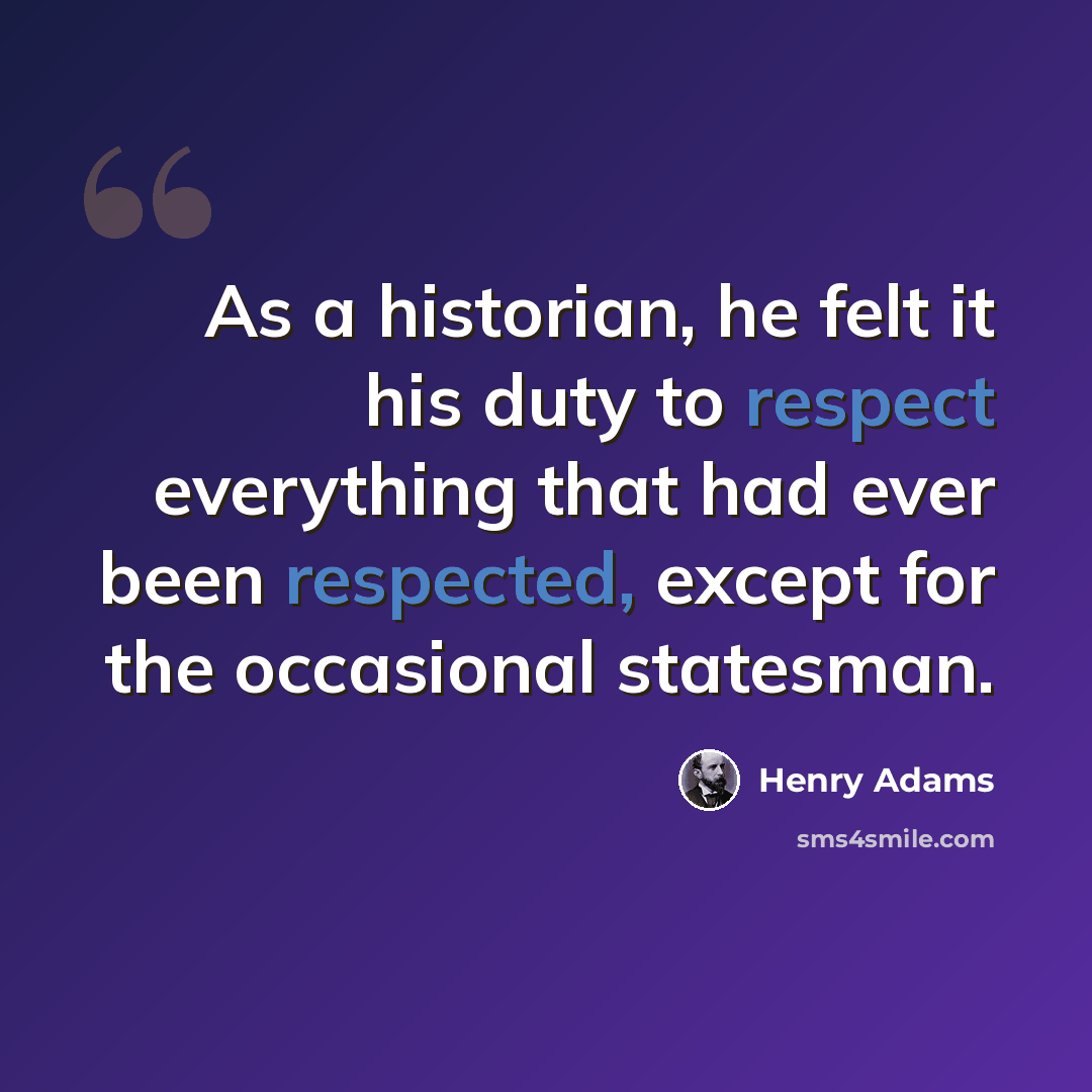“As a historian, he felt it his duty to respect everything that had ever been respected, except for the occasional statesman.” quote by Henry Adams