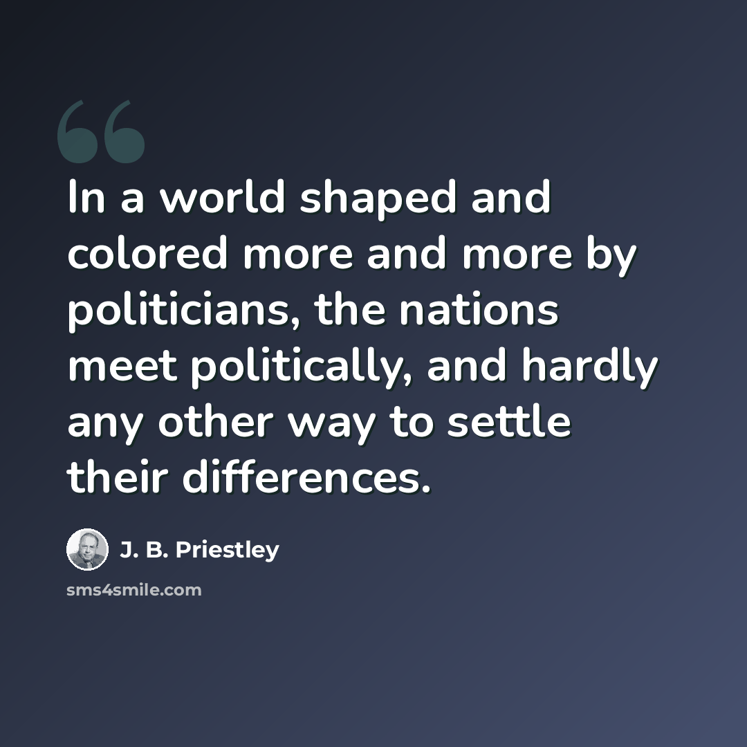 “In a world shaped and colored more and more by politicians, the nations meet politically, and hardly any other way to settle their differences.” quote by J. B. Priestley