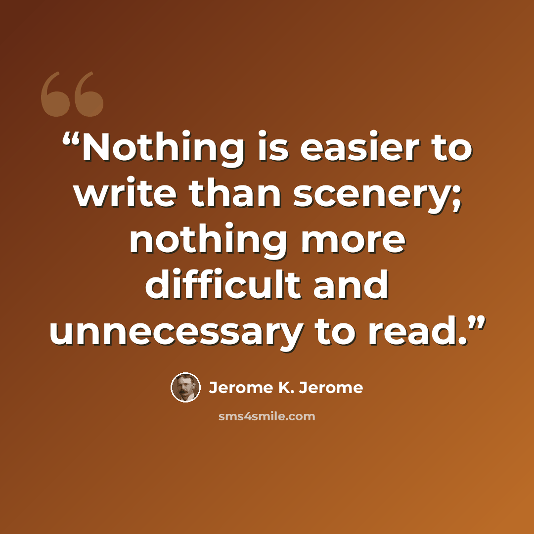 “Nothing is easier to write than scenery; nothing more difficult and unnecessary to read.” quote by Jerome K. Jerome