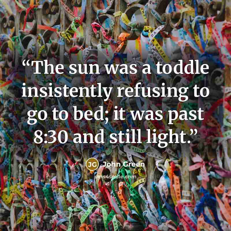 “The sun was a toddle insistently refusing to go to bed; it was past 8:30 and still light.” quote by John Green