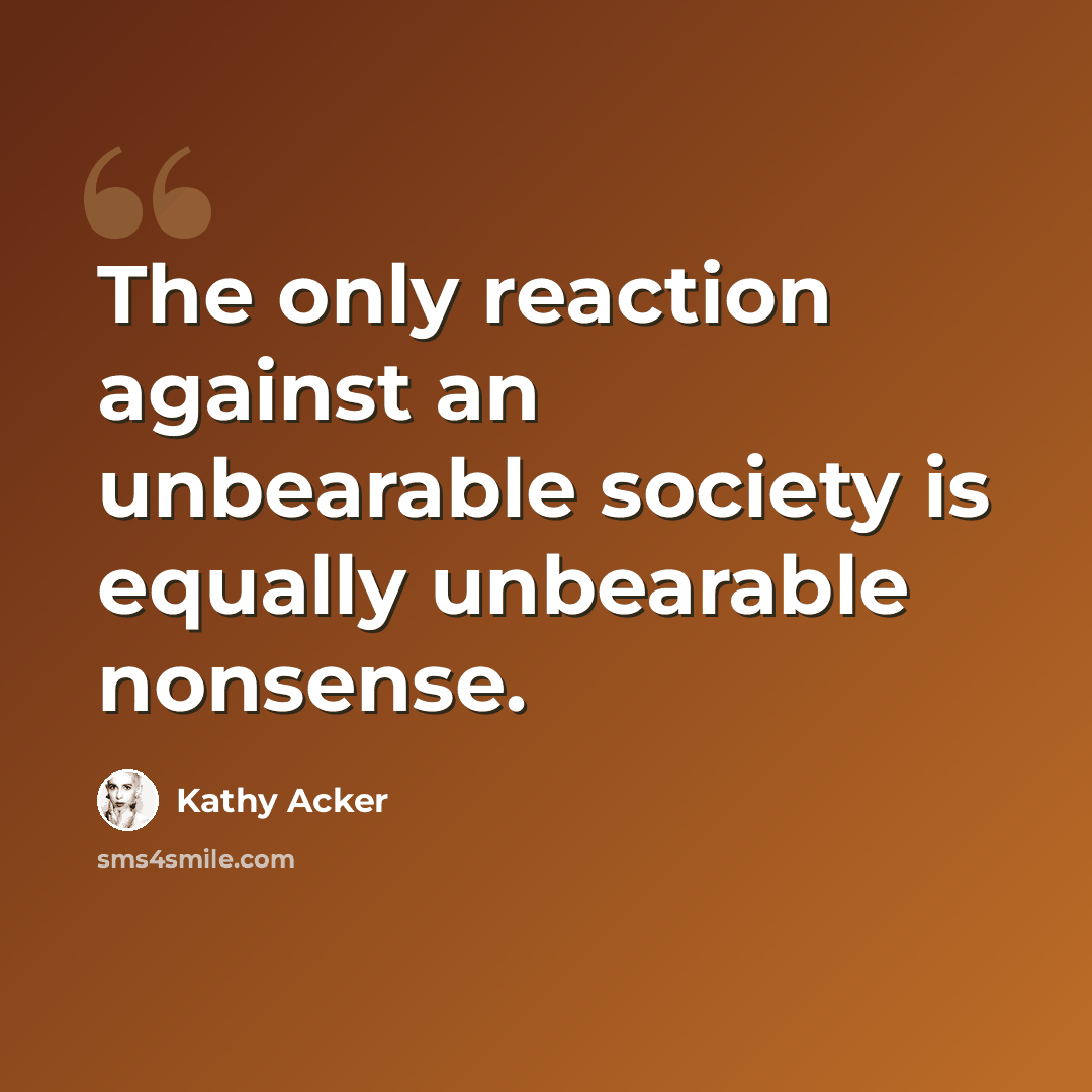 “The only reaction against an unbearable society is equally unbearable nonsense.” quote by Kathy Acker