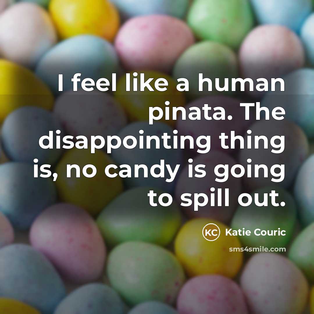 “I feel like a human pinata. The disappointing thing is, no candy is going to spill out.” quote by Katie Couric
