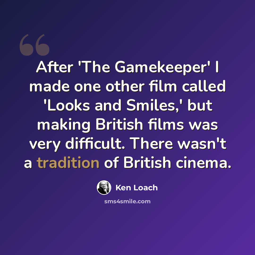“After 'The Gamekeeper' I made one other film called 'Looks and Smiles,' but making British films was very difficult. There wasn't a tradition of British cinema.” quote by Ken Loach