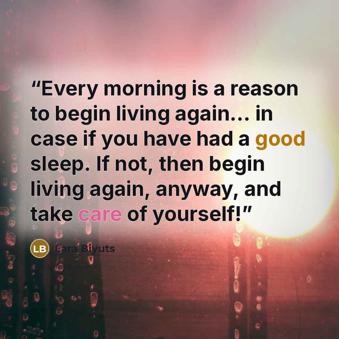 “Every morning is a reason to begin living again… in case if you have had a good sleep. If not, then begin living again, anyway, and take care of yourself!” quote by Lara Biyuts