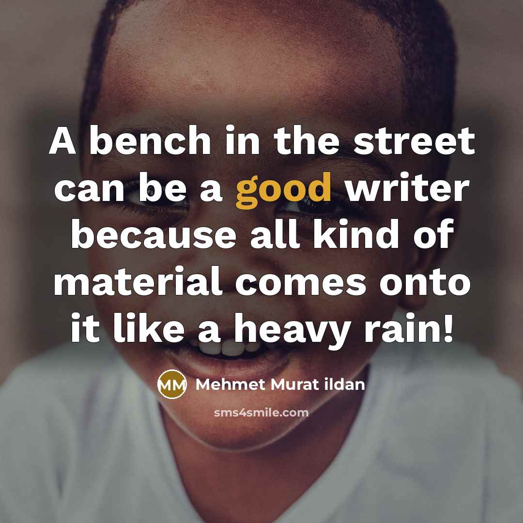 “A bench in the street can be a good writer because all kind of material comes onto it like a heavy rain!” quote by Mehmet Murat Ildan