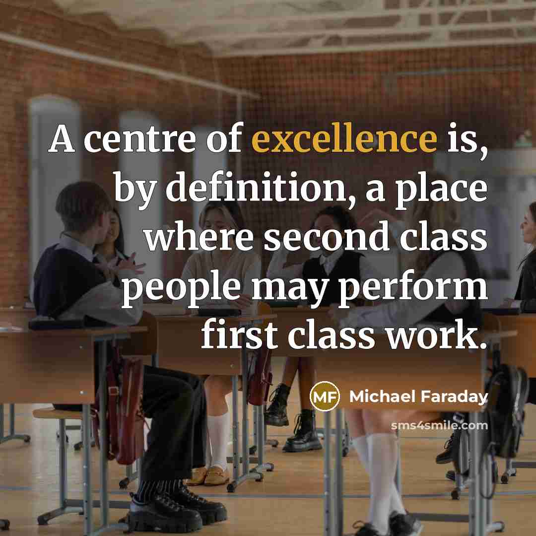 “A centre of excellence is, by definition, a place where second class people may perform first class work.” quote by Michael Faraday