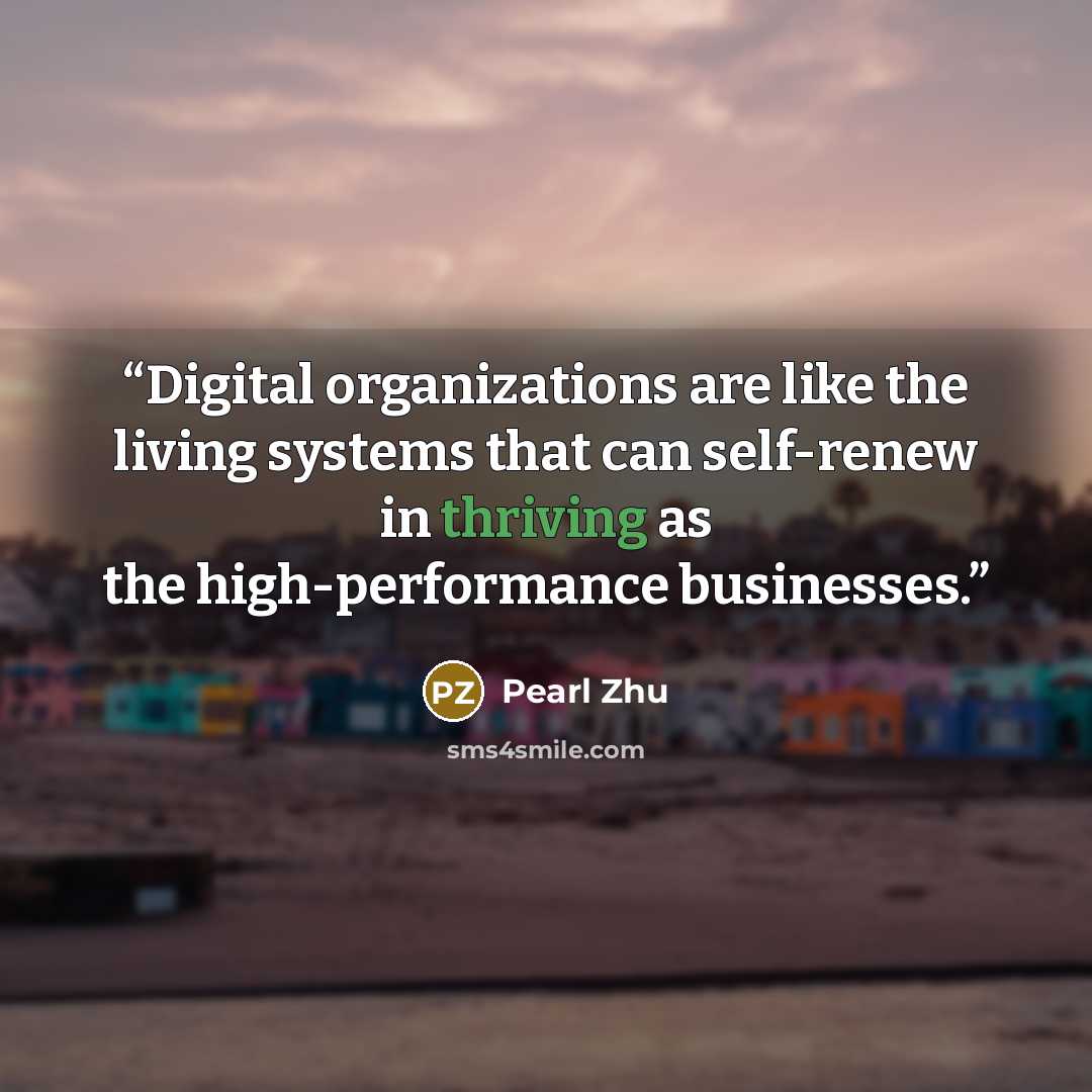 “Digital organizations are like the living systems that can self-renew in thriving as the high-performance businesses.” quote by Pearl Zhu