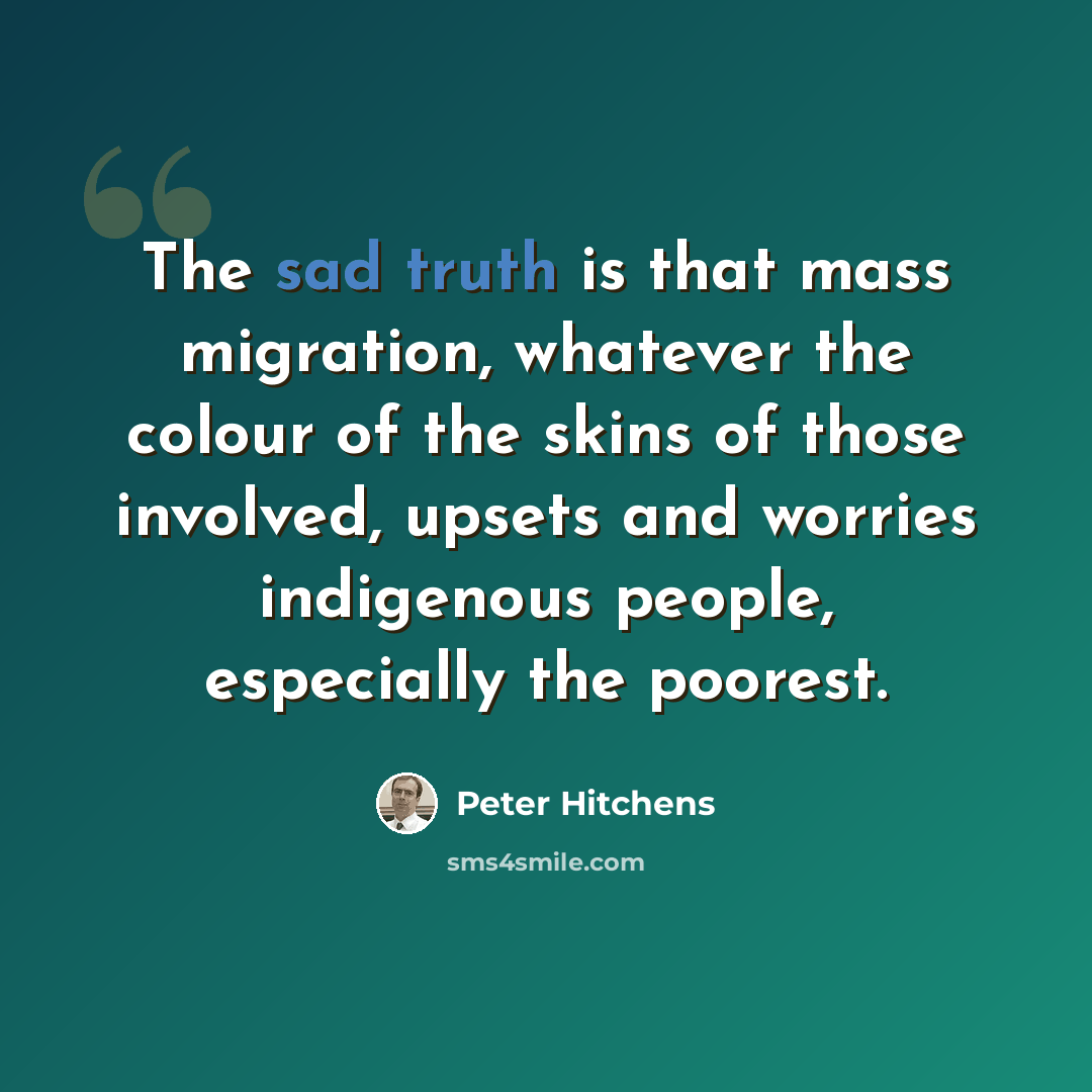 “The sad truth is that mass migration, whatever the colour of the skins of those involved, upsets and worries indigenous people, especially the poorest.” quote by Peter Hitchens