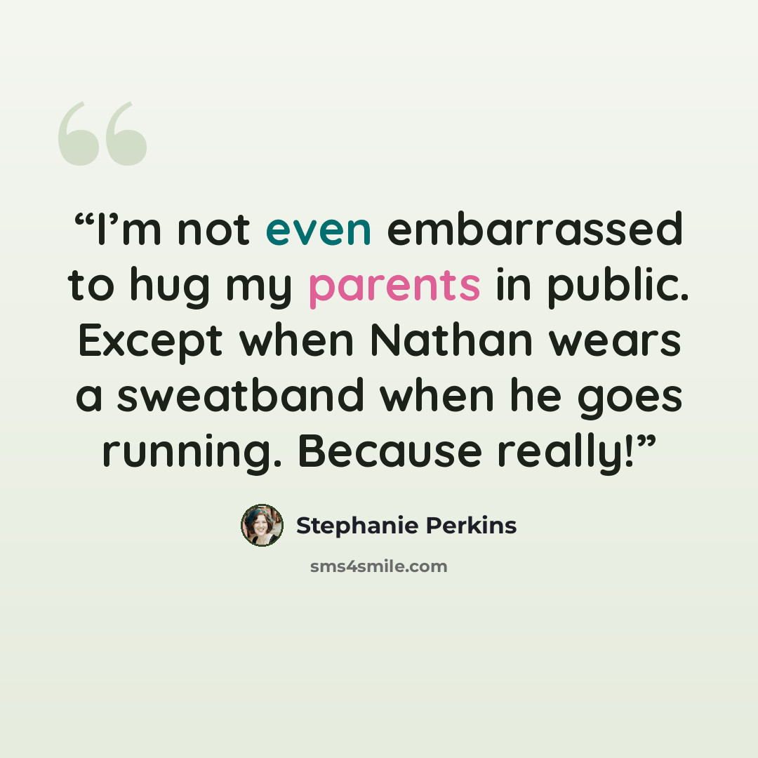 “I’m not even embarrassed to hug my parents in public. Except when Nathan wears a sweatband when he goes running. Because really!” quote by Stephanie Perkins