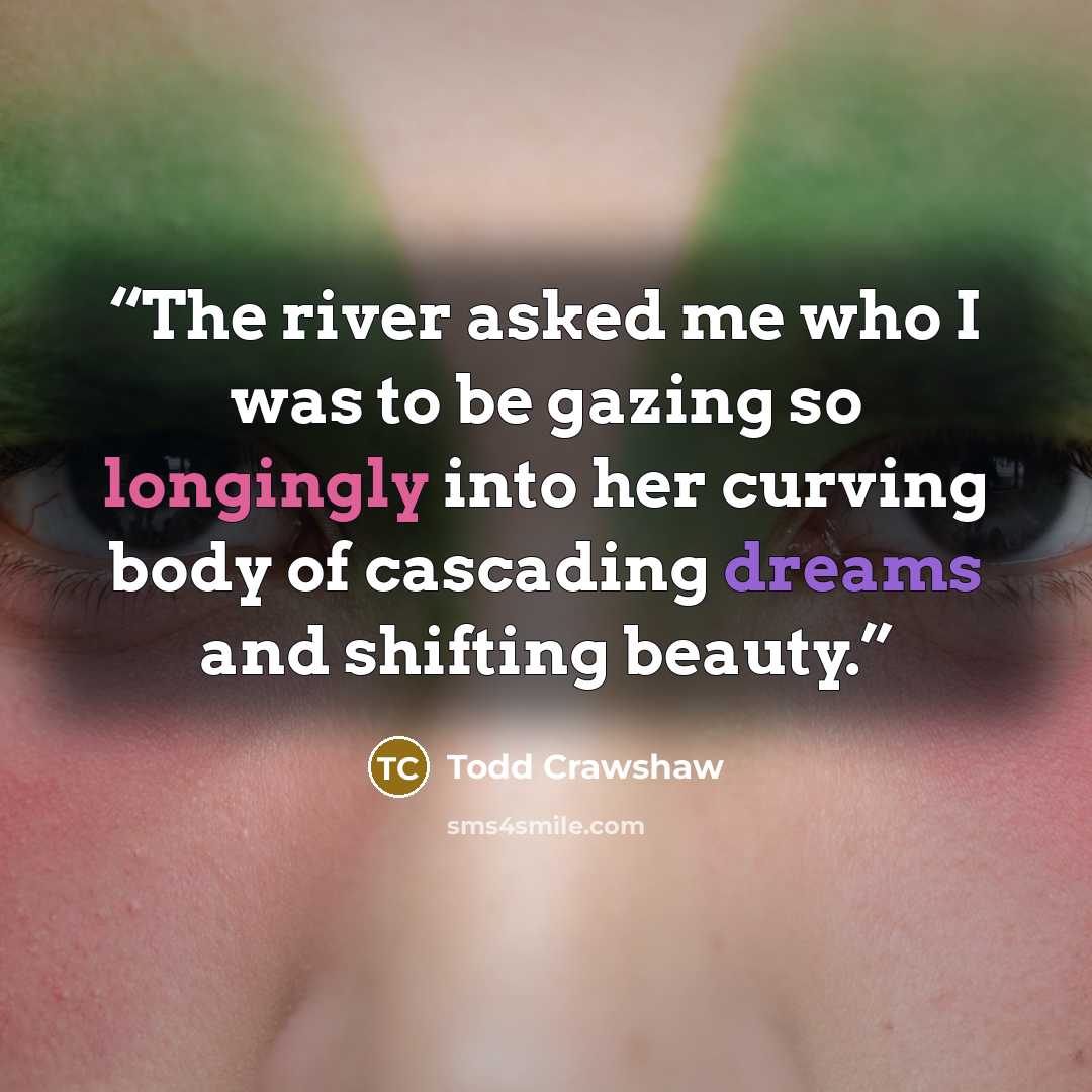 “The river asked me who I was to be gazing so longingly into her curving body of cascading dreams and shifting beauty.” quote by Todd Crawshaw