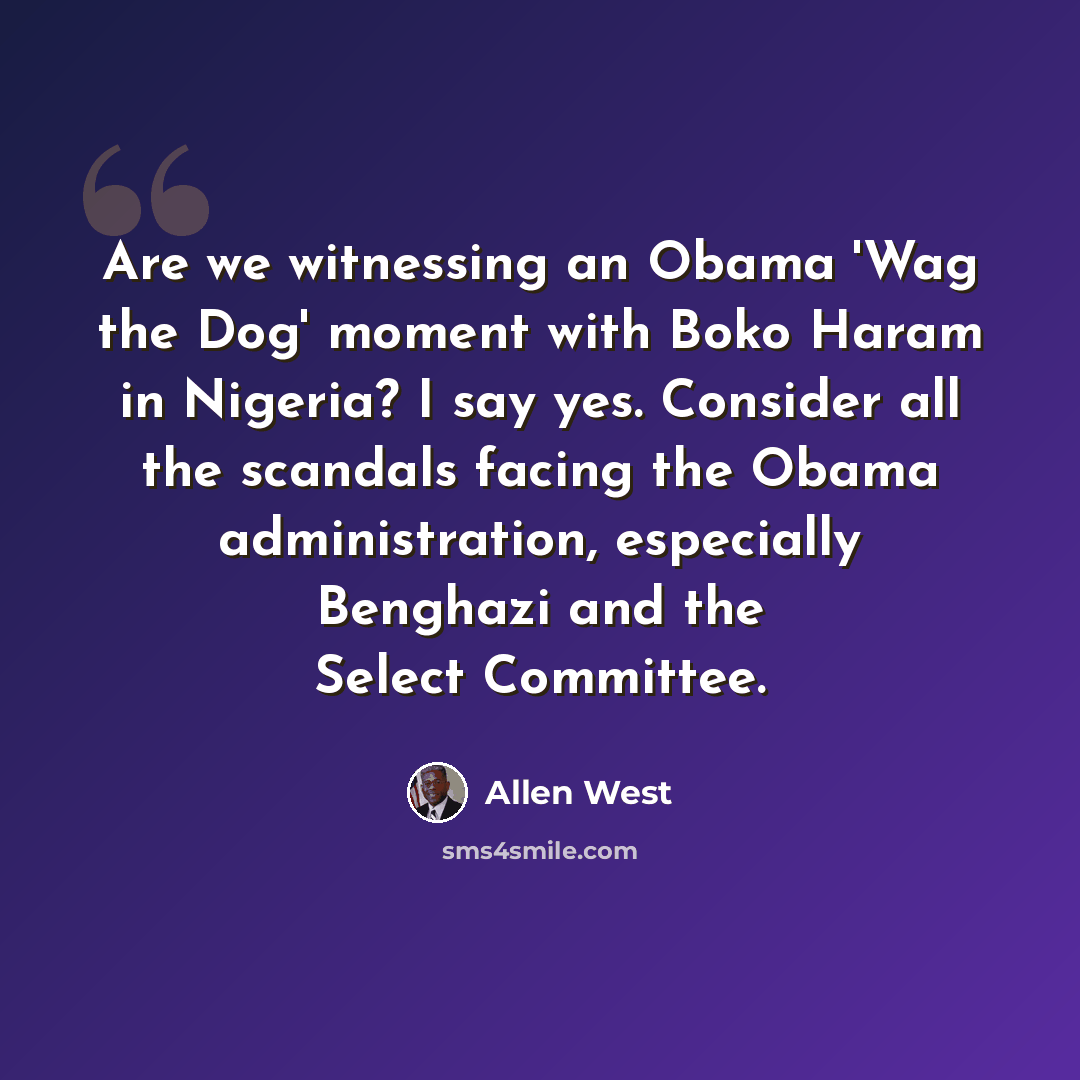 “Are we witnessing an Obama 'Wag the Dog' moment with Boko Haram in Nigeria? I say yes. Consider all the scandals facing the Obama administration, especially Benghazi and the Select Committee.” quote by Allen West