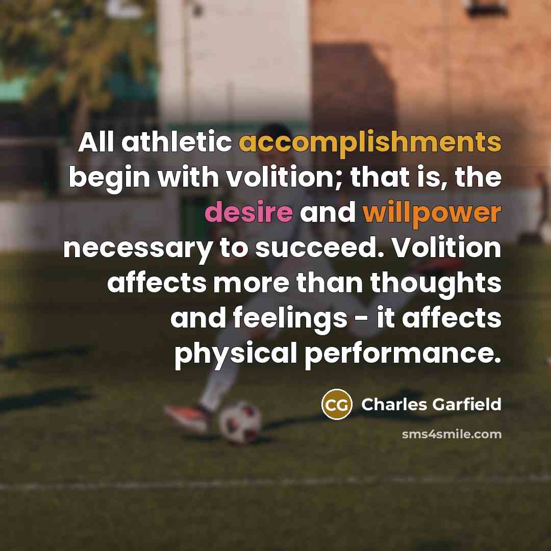“All athletic accomplishments begin with volition; that is, the desire and willpower necessary to succeed. Volition affects more than thoughts and feelings - it affects physical performance.” quote by Charles Garfield