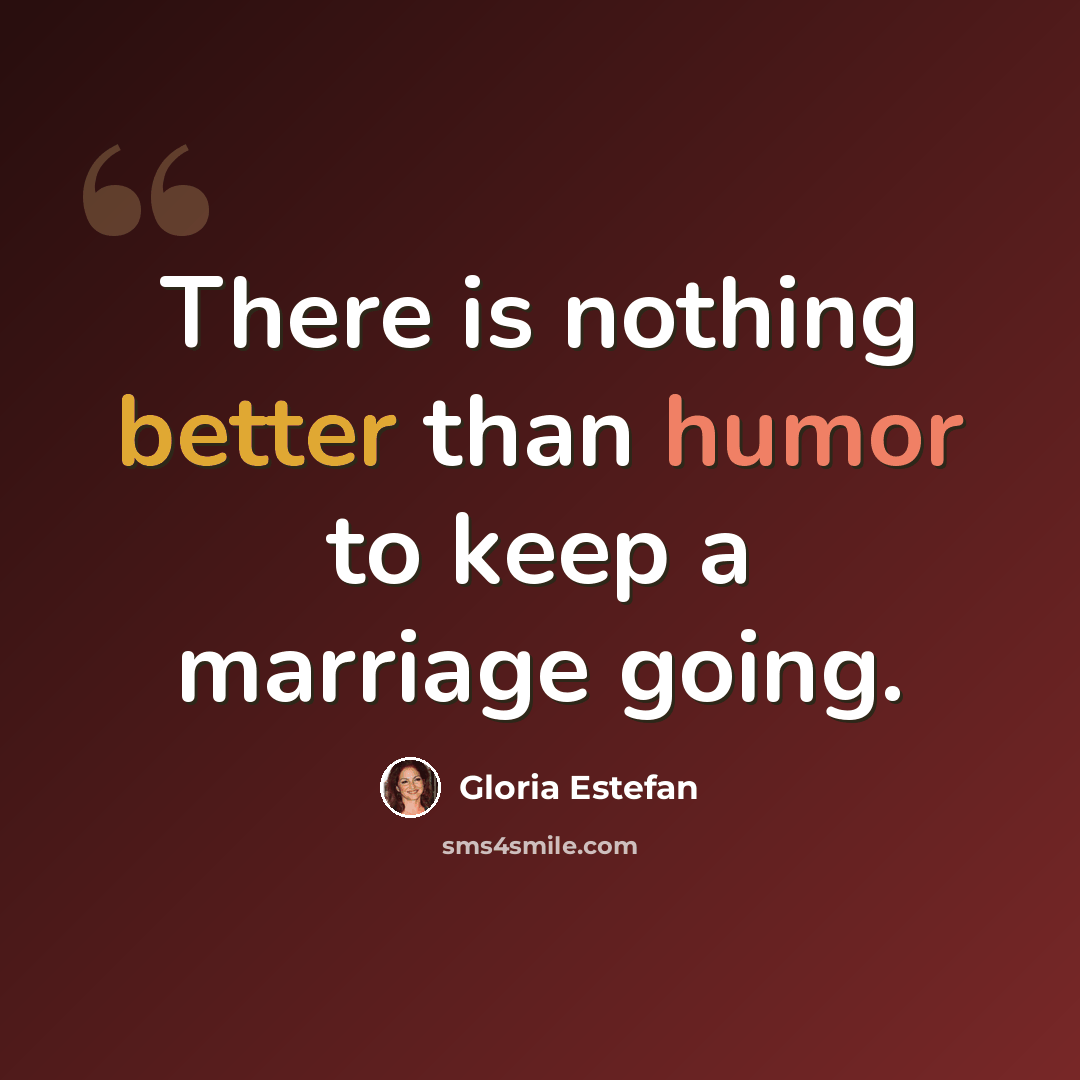 “There is nothing better than humor to keep a marriage going.” quote by Gloria Estefan