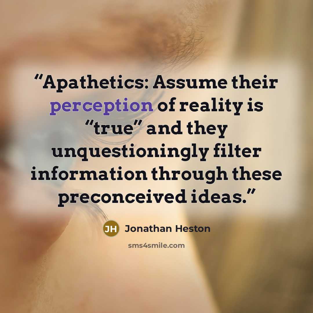 “Apathetics: Assume their perception of reality is “true” and they unquestioningly filter information through these preconceived ideas.” quote by Jonathan Heston