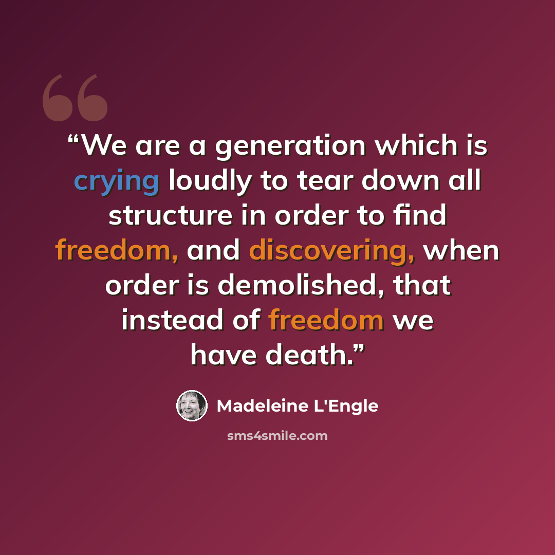 “We are a generation which is crying loudly to tear down all structure in order to find freedom, and discovering, when order is demolished, that instead of freedom we have death.” quote by Madeleine L'Engle