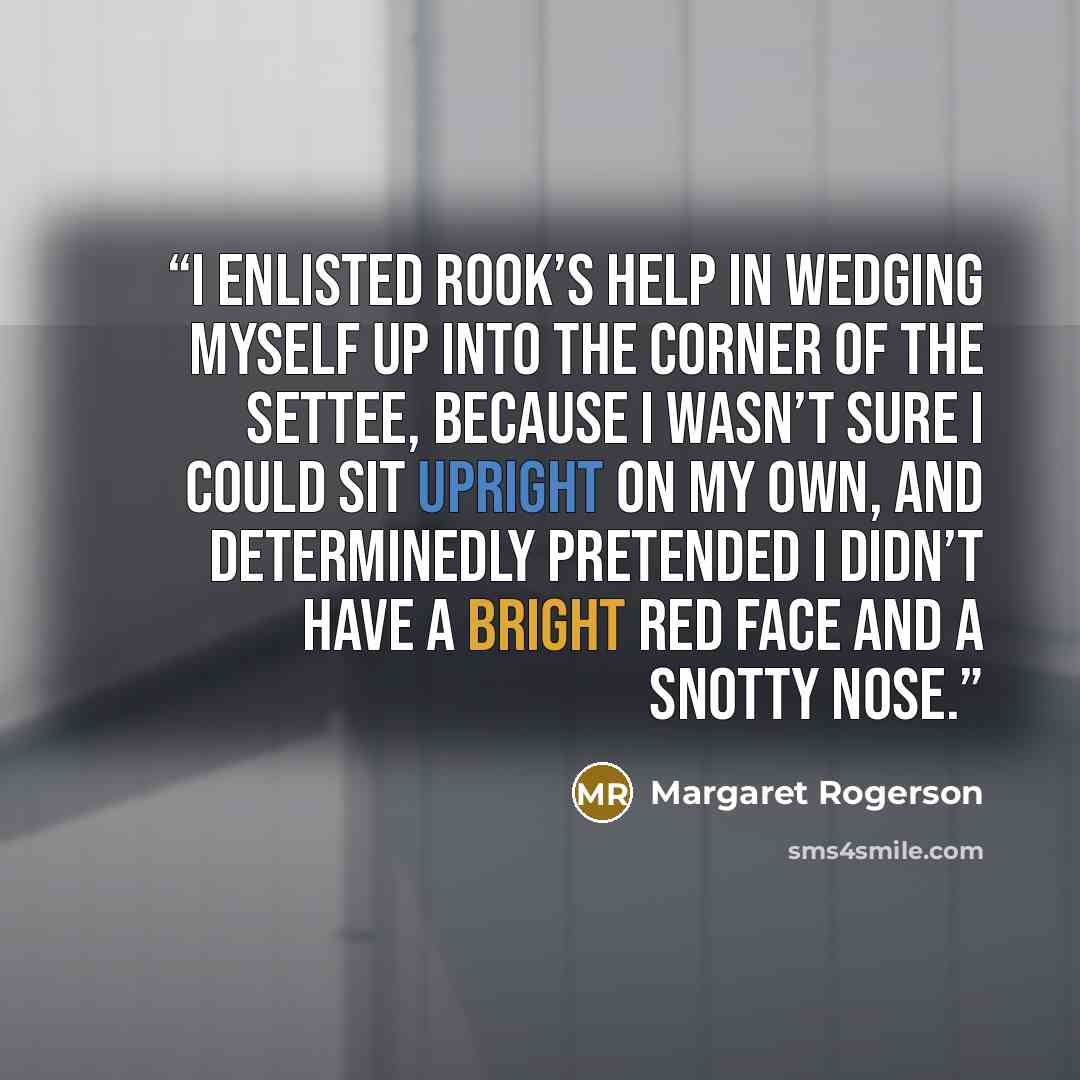“I enlisted Rook’s help in wedging myself up into the corner of the settee, because I wasn’t sure I could sit upright on my own, and determinedly pretended I didn’t have a bright red face and a snotty nose.” quote by Margaret Rogerson