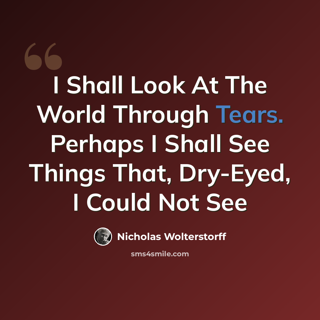 “I Shall Look At The World Through Tears. Perhaps I Shall See Things That, Dry-Eyed, I Could Not See” quote by Nicholas Wolterstorff