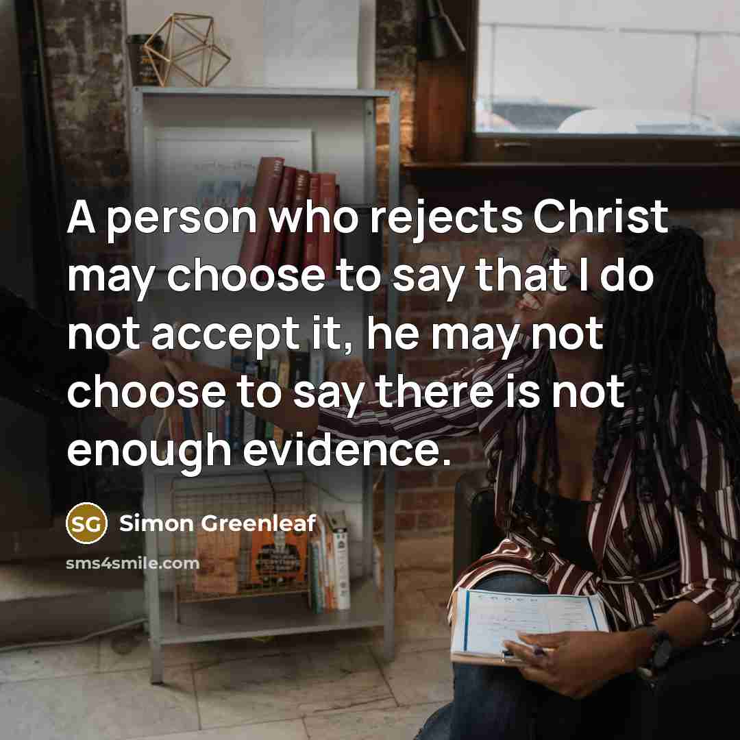 “A person who rejects Christ may choose to say that I do not accept it, he may not choose to say there is not enough evidence.” quote by Simon Greenleaf