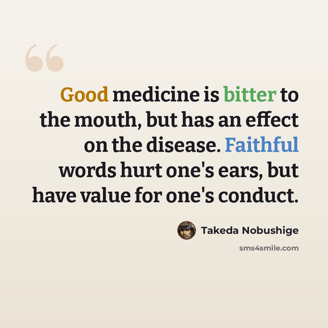 “Good medicine is bitter to the mouth, but has an effect on the disease. Faithful words hurt one's ears, but have value for one's conduct.” quote by Takeda Nobushige
