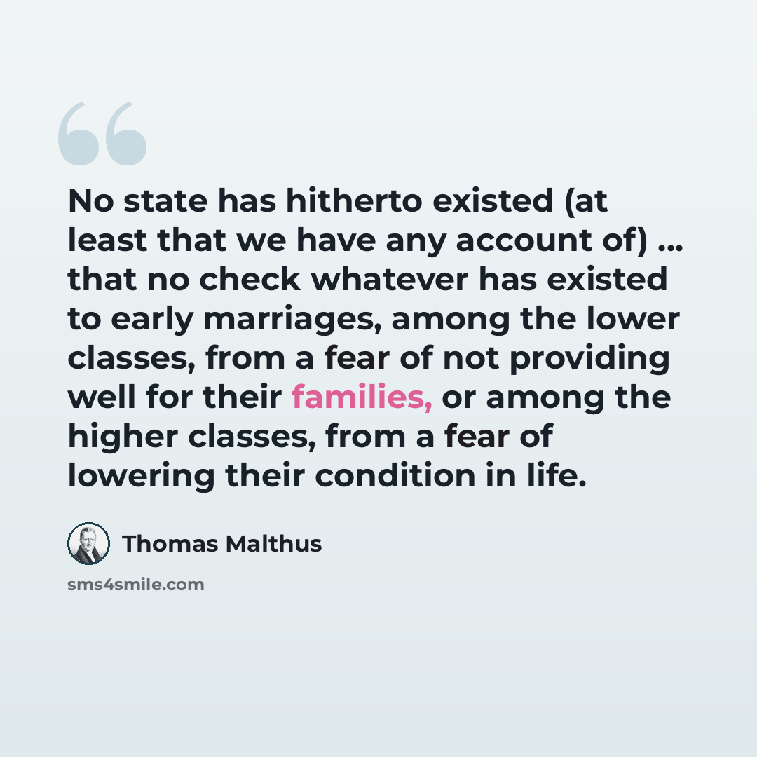 “No state has hitherto existed (at least that we have any account of) ... that no check whatever has existed to early marriages, among the lower classes, from a fear of not providing well for their families, or among the higher classes, from a fear of lowering their condition in life.” quote by Thomas Malthus