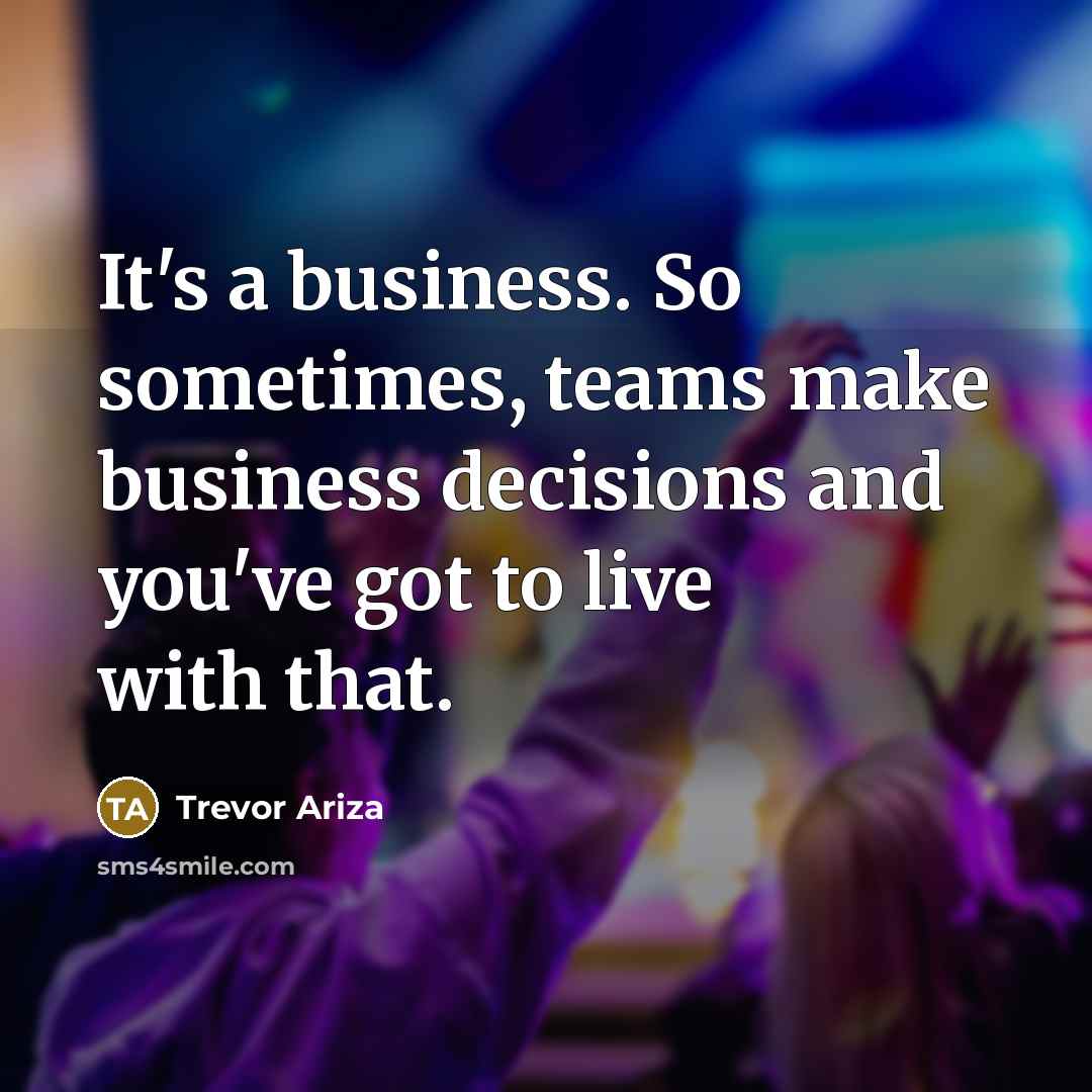“It's a business. So sometimes, teams make business decisions and you've got to live with that.” quote by Trevor Ariza