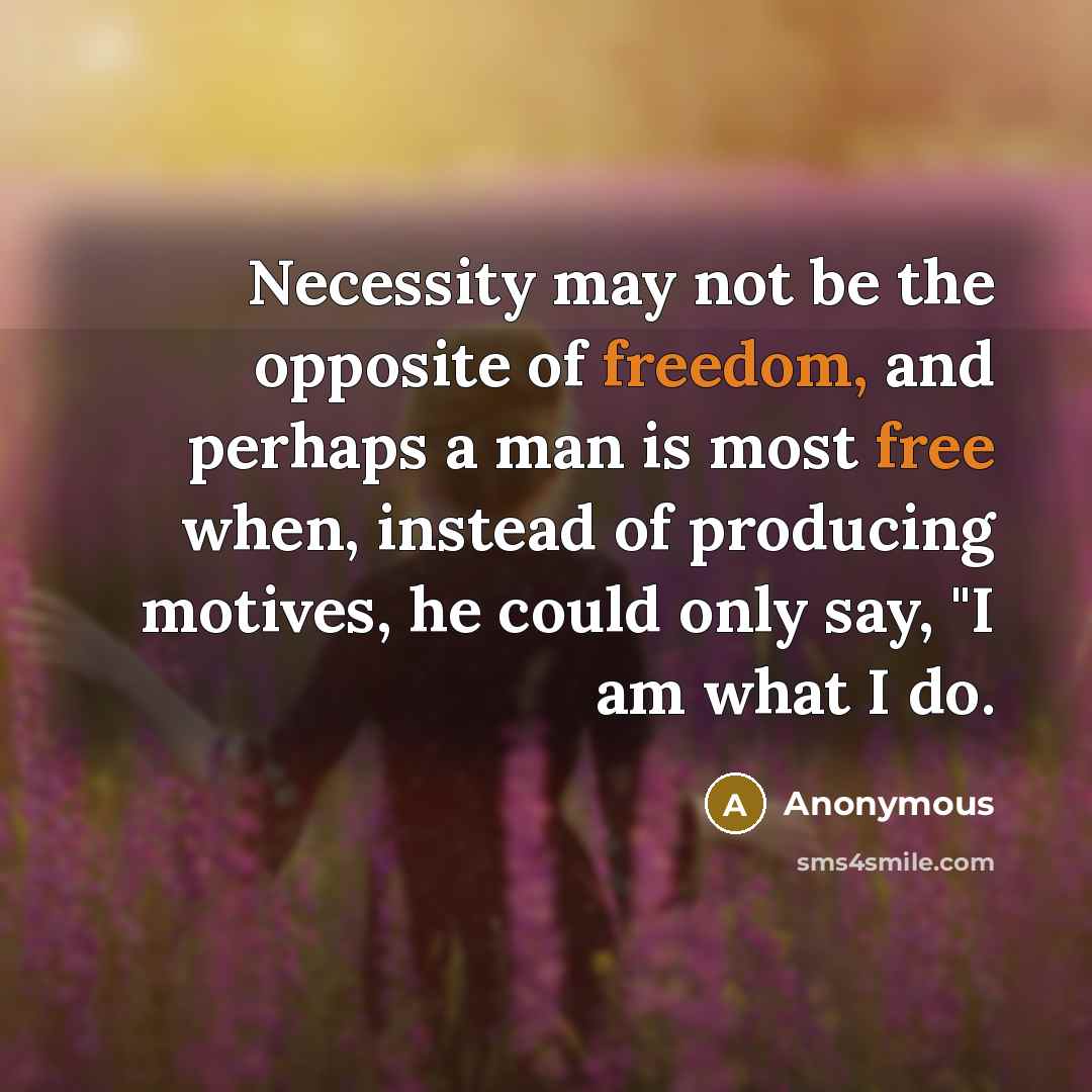 “Necessity may not be the opposite of freedom, and perhaps a man is most free when, instead of producing motives, he could only say, "I am what I do.” quote by Anonymous