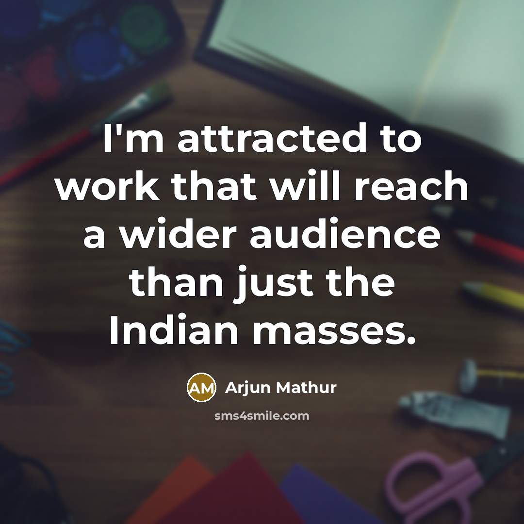 “I'm attracted to work that will reach a wider audience than just the Indian masses.” quote by Arjun Mathur