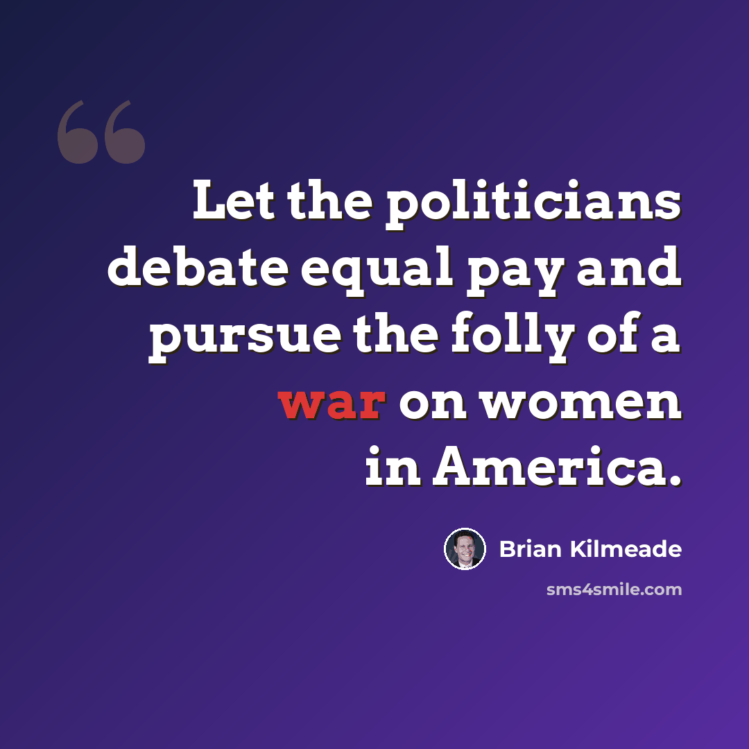 “Let the politicians debate equal pay and pursue the folly of a war on women in America.” quote by Brian Kilmeade