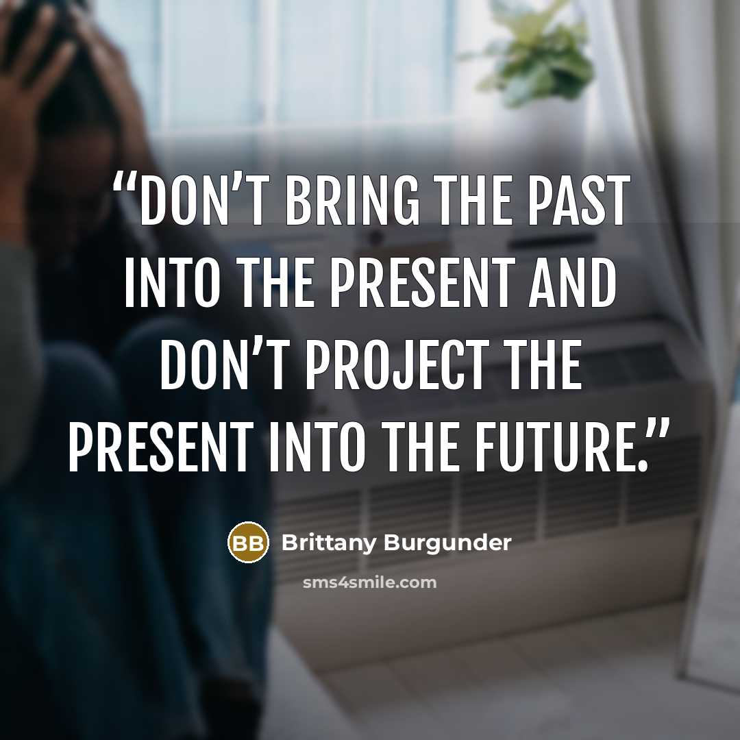“Don’t bring the past into the present and don’t project the present into the future.” quote by Brittany Burgunder