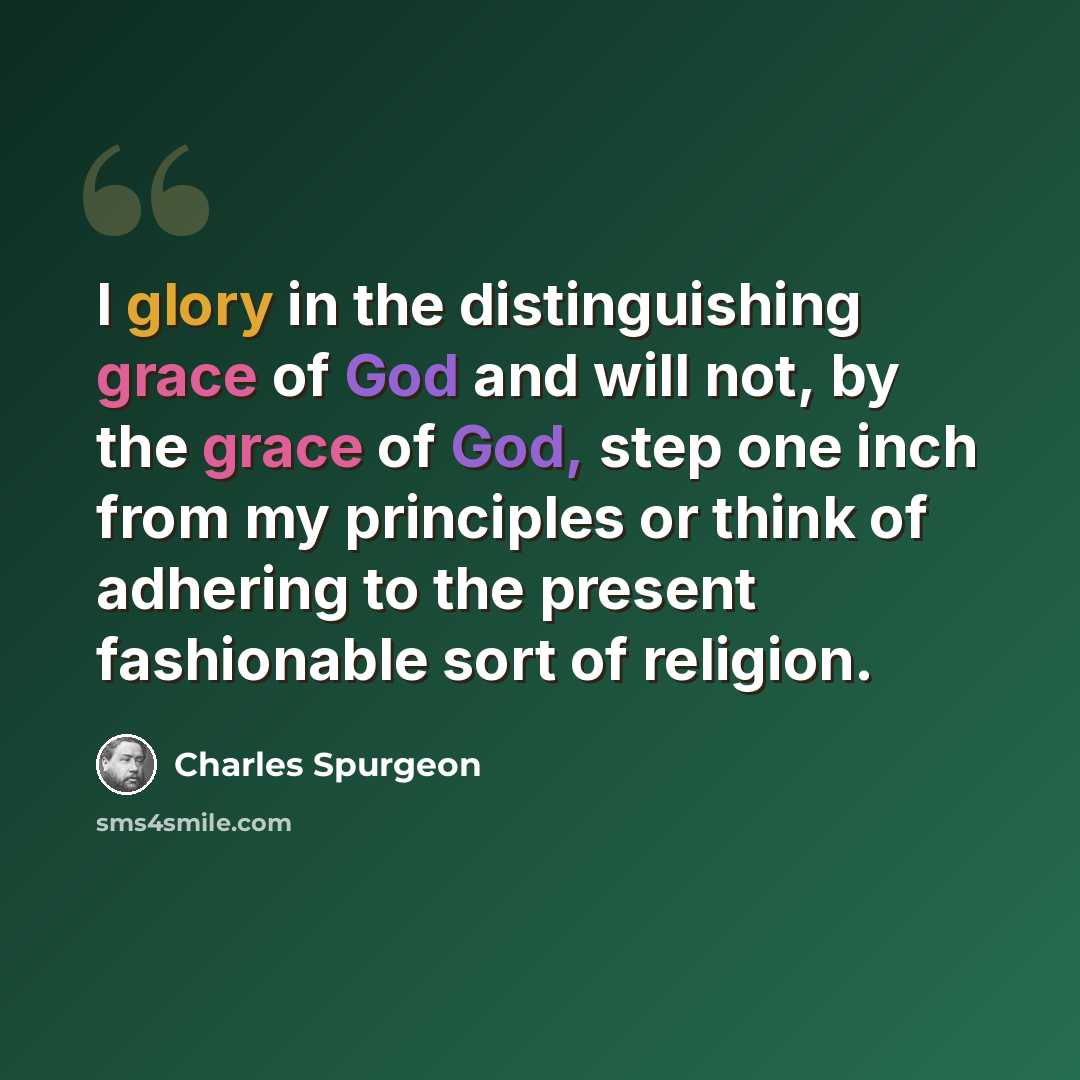 “I glory in the distinguishing grace of God and will not, by the grace of God, step one inch from my principles or think of adhering to the present fashionable sort of religion.” quote by Charles Spurgeon