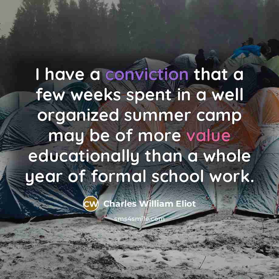 “I have a conviction that a few weeks spent in a well organized summer camp may be of more value educationally than a whole year of formal school work.” quote by Charles William Eliot