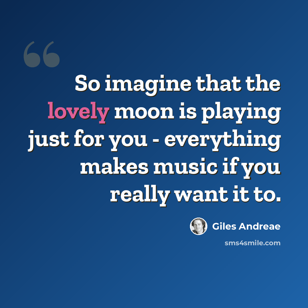 “So imagine that the lovely moon is playing just for you - everything makes music if you really want it to.” quote by Giles Andreae