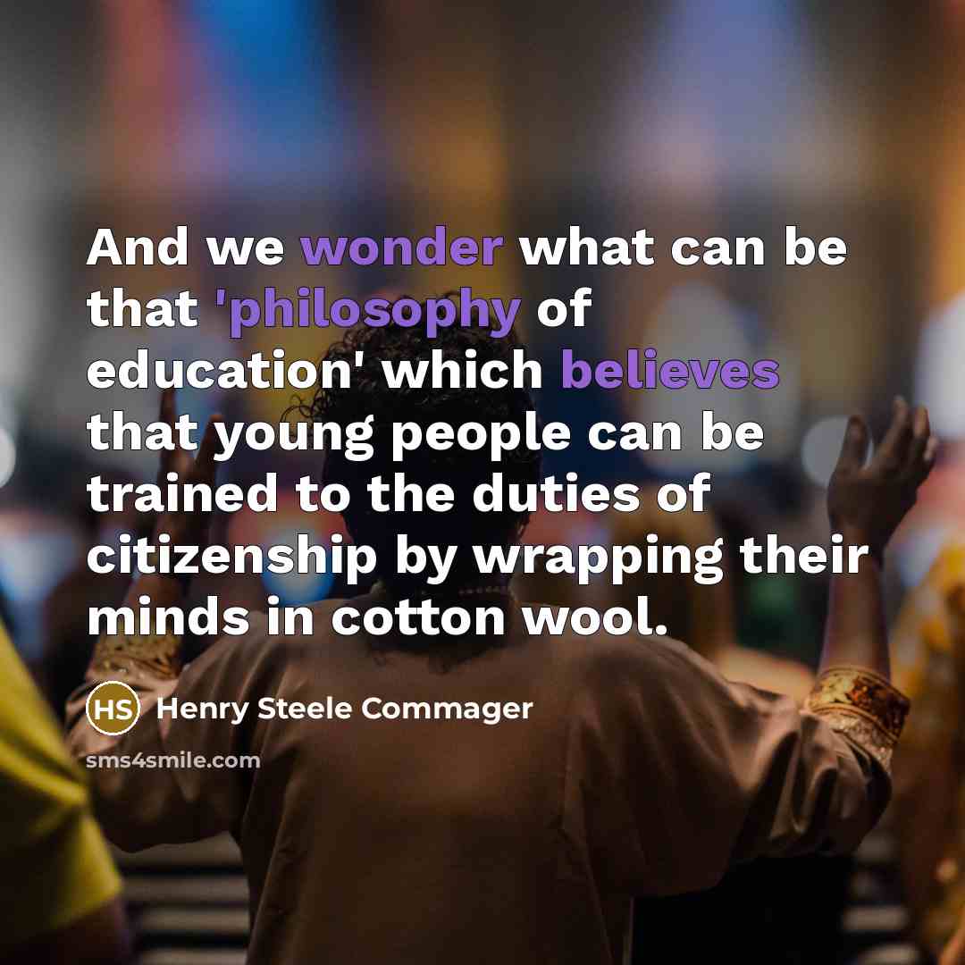 “And we wonder what can be that 'philosophy of education' which believes that young people can be trained to the duties of citizenship by wrapping their minds in cotton wool.” quote by Henry Steele Commager