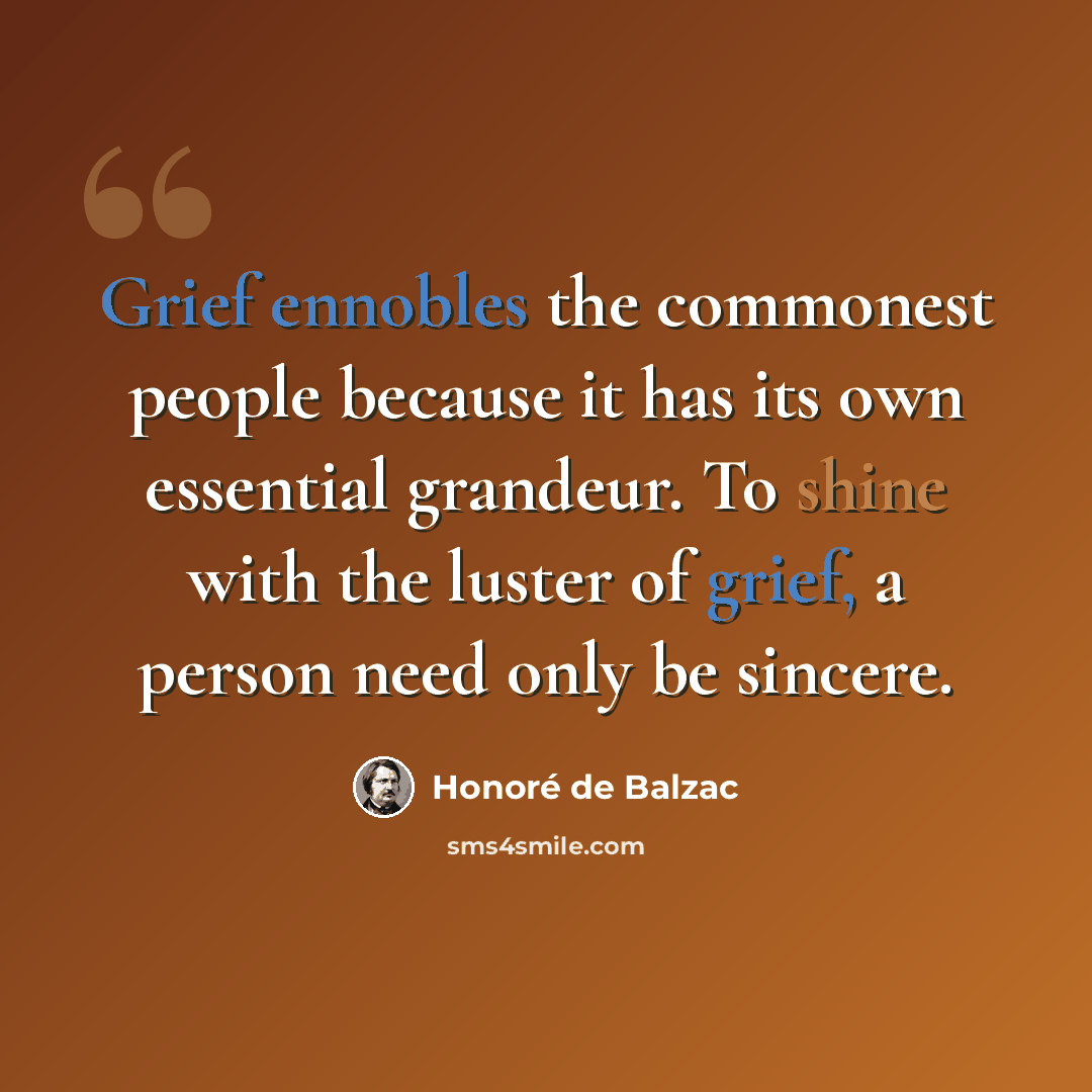 “Grief ennobles the commonest people because it has its own essential grandeur. To shine with the luster of grief, a person need only be sincere.” quote by Honore de Balzac