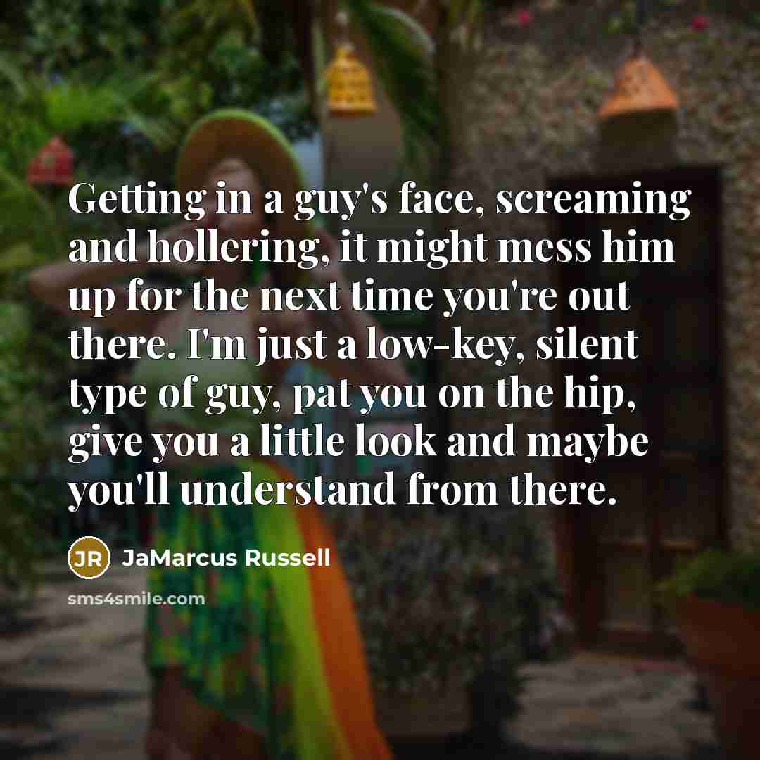 “Getting in a guy's face, screaming and hollering, it might mess him up for the next time you're out there. I'm just a low-key, silent type of guy, pat you on the hip, give you a little look and maybe you'll understand from there.” quote by JaMarcus Russell