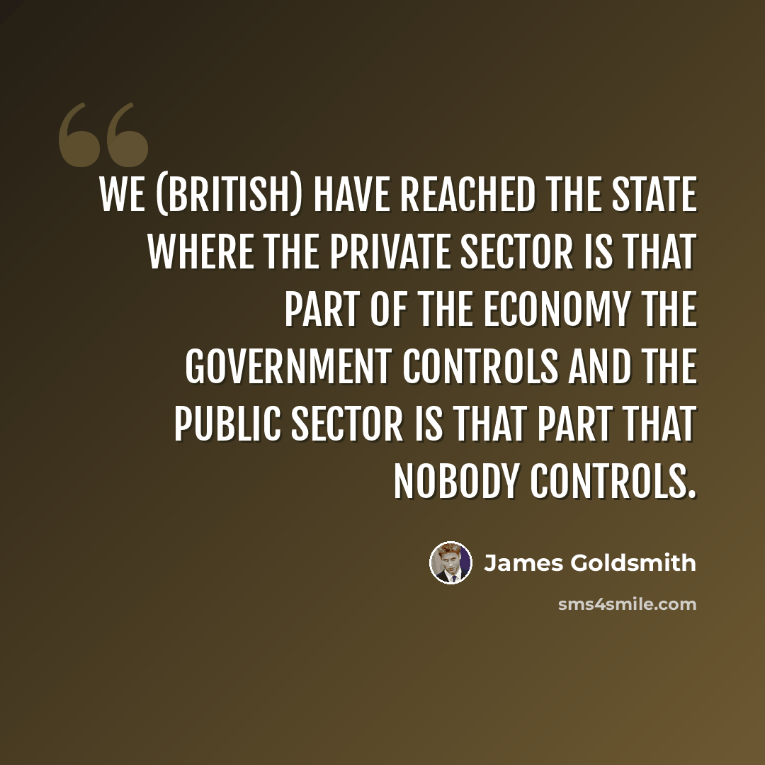 “We (British) have reached the state where the private sector is that part of the economy the government controls and the public sector is that part that nobody controls.” quote by James Goldsmith