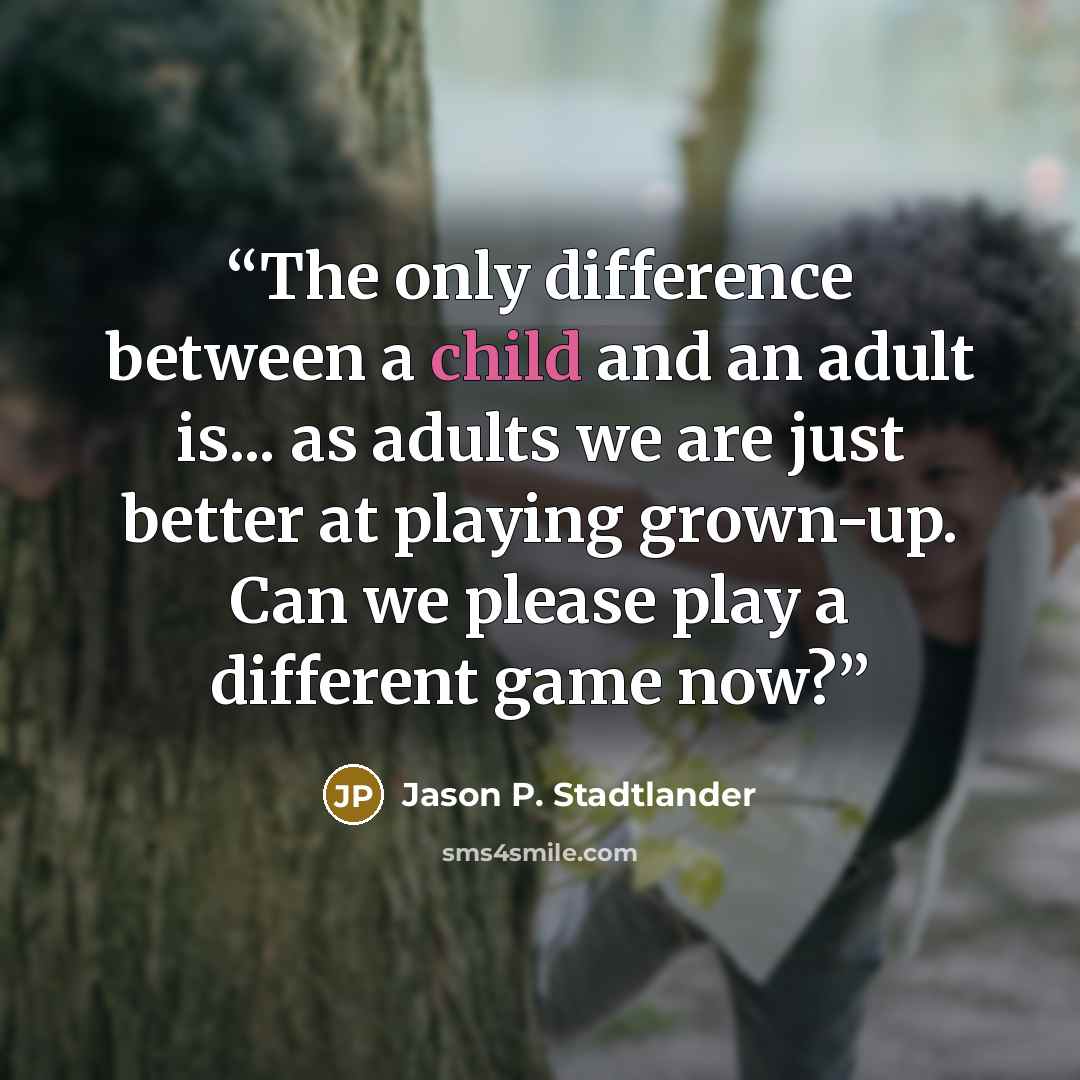 “The only difference between a child and an adult is... as adults we are just better at playing grown-up. Can we please play a different game now?” quote by Jason P. Stadtlander