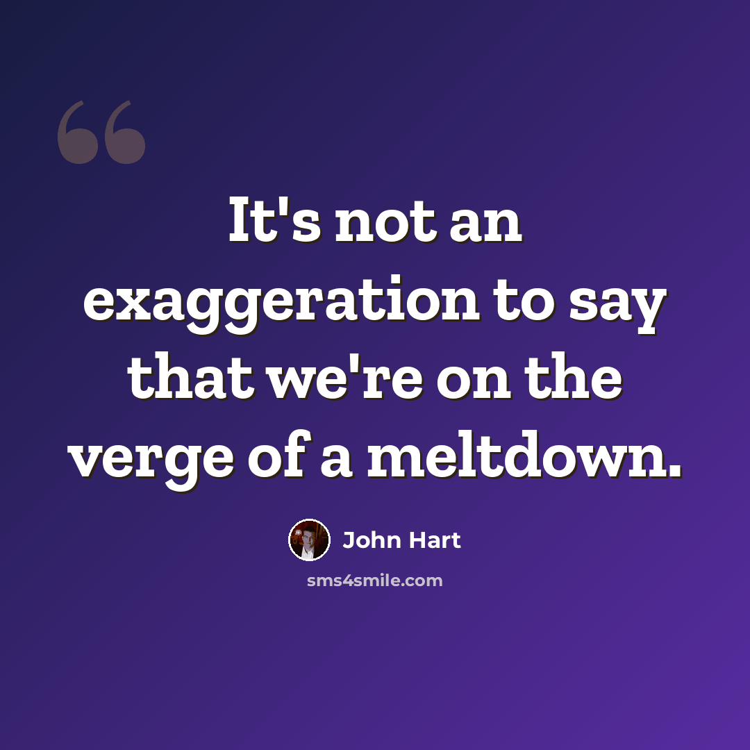 “It's not an exaggeration to say that we're on the verge of a meltdown.” quote by John Hart