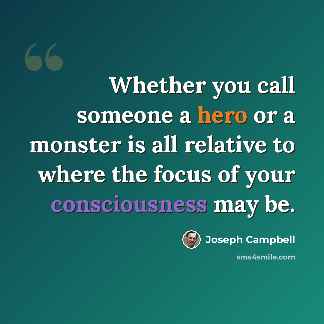 “Whether you call someone a hero or a monster is all relative to where the focus of your consciousness may be.” quote by Joseph Campbell
