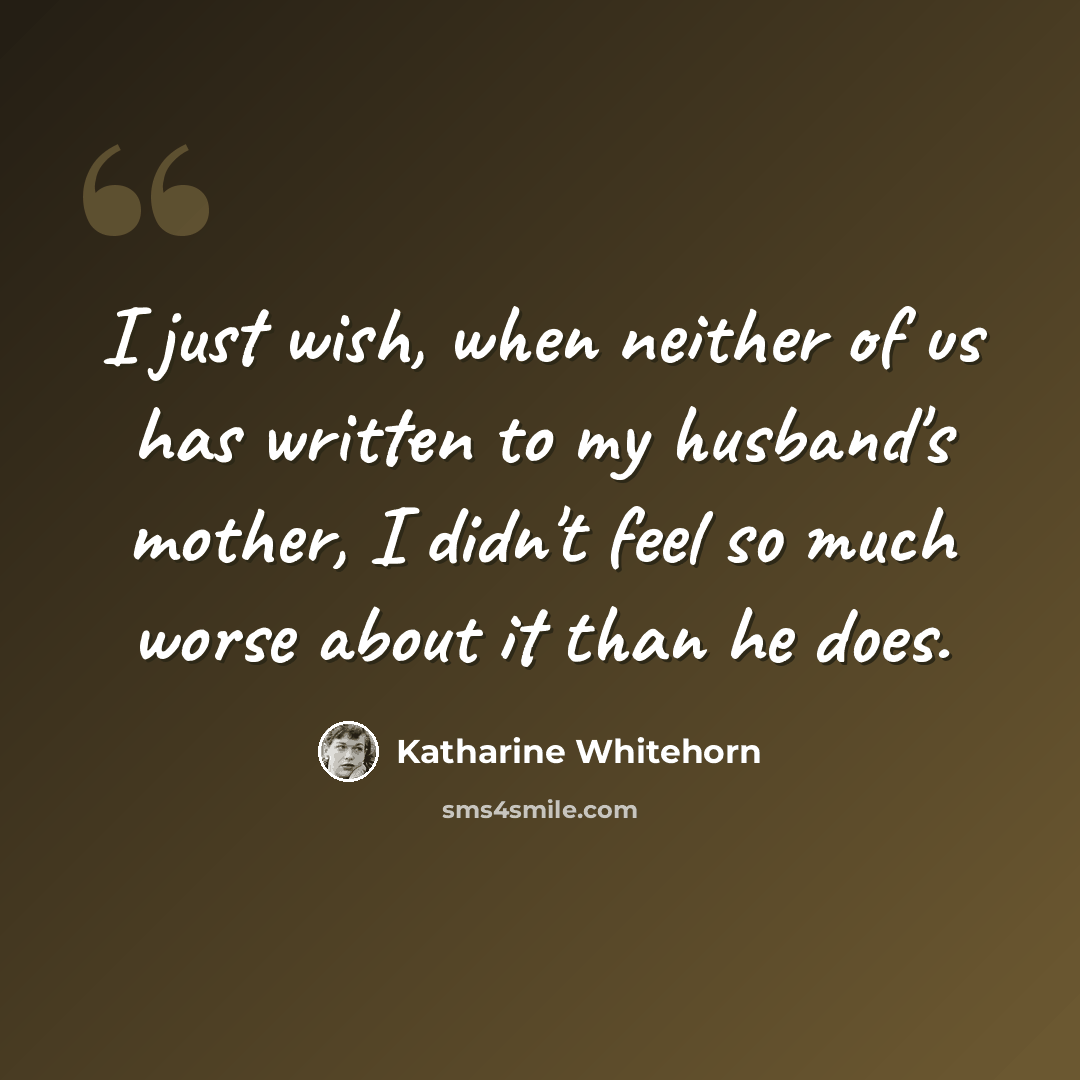 “I just wish, when neither of us has written to my husband's mother, I didn't feel so much worse about it than he does.” quote by Katharine Whitehorn
