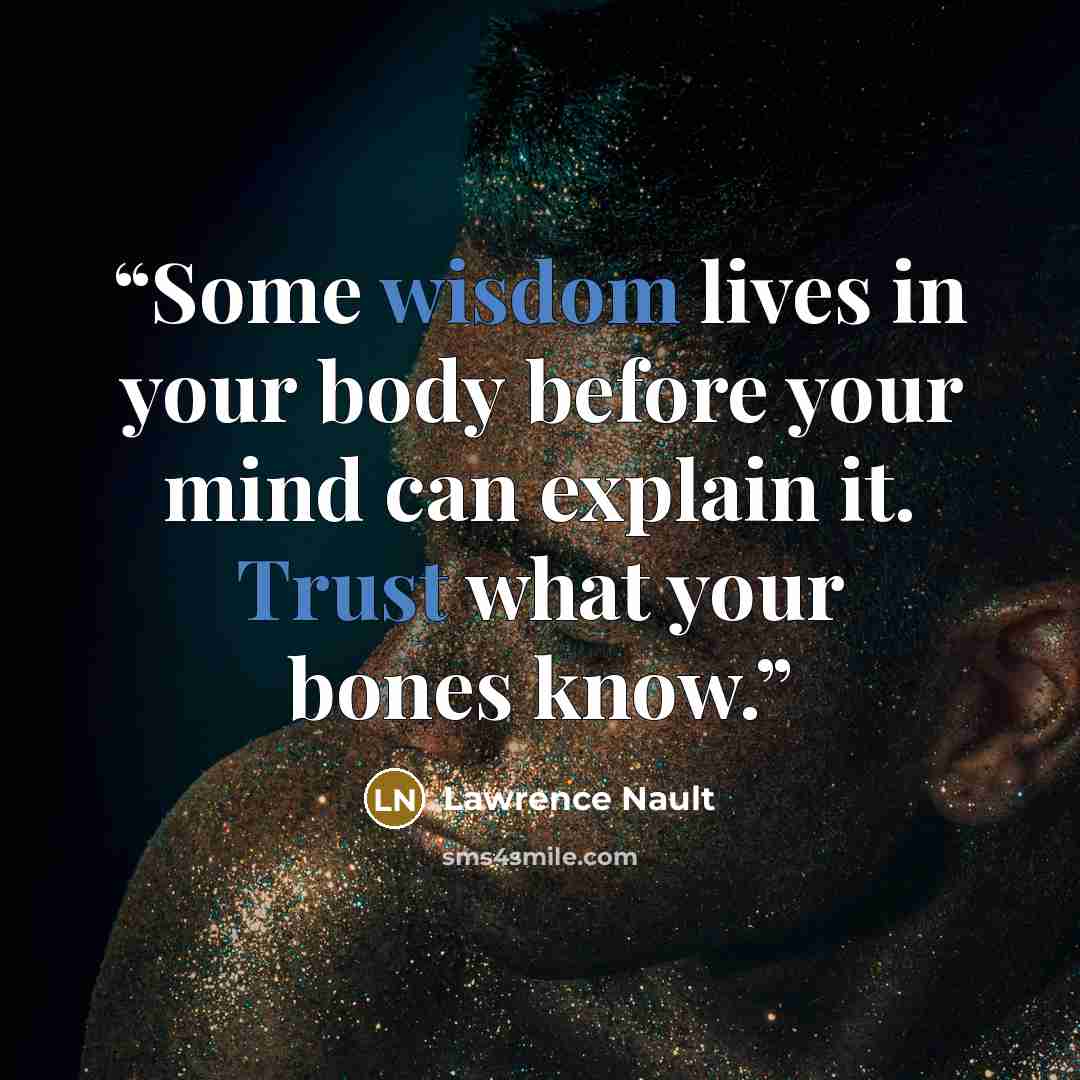 “Some wisdom lives in your body before your mind can explain it. Trust what your bones know.” quote by Lawrence Nault